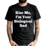 Kiss Me Im Your Biological Dad Shirt