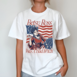 Betsy Ross Was A Bad Bitch Shirt