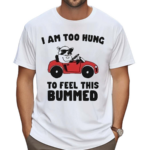 I Am Too Hung To Feel This Bummed Shirt