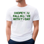 I Hope You Fall In Love With Today Shirt