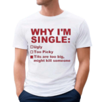 Why I Am Single Ugly Too Picky Tits Are Too Big Shirt