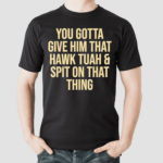 You Gotta Give Him That Hawk Tuah And Spit Shirt