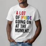 A Lot Of Pride Going On At The Moment T Shirt