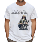 It Doesnt Matter If The Rod Is Or Isnt Bent Time Spent Fishing Is Well Spent Shirt