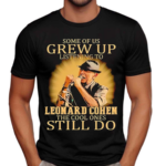 Some Of Us Grew Up Listening To Leonard Cohen The Cool Ones Still Do Shirt