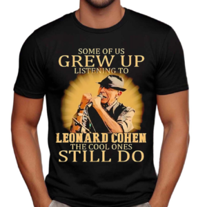 Some Of Us Grew Up Listening To Leonard Cohen The Cool Ones Still Do Shirt