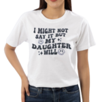 I Might Not Say It But My Daugthter Will Shirt