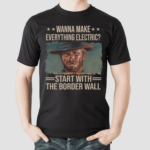 Clint Eastwood Wanna Make Everything Electric Start With The Border Wall Shirt