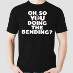 Oh So You Doing The Bending Shirt