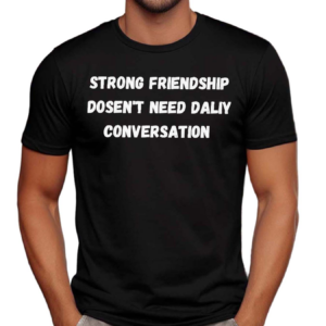 Strong Friendship Doesn’t Need Daily Conversation Shirt