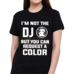 I Am Not The Dj But You Can Request A Color Shirt