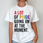 Chicwincy A Lot Of Pride Going On At The Moment Shirt