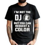 I Am Not The Dj But You Can Request A Color Shirt