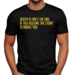 Death Is Only The End If You Assume The Story Is About You Shirt