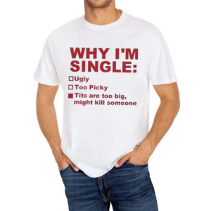 Why I Am Single Ugly Too Picky Tits Are Too Big Shirt