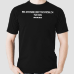 My Attitude Isnt The Problem You Are Shirt