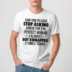 Can You Please Stop Asking Santa For The Perfect Woman I Almost Got Kidnapped 3 Times Today Shirt