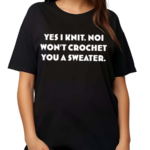 Yes I Knit Noi Won’t Crochet You A Sweater Shirt