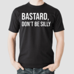 Bastard Dont Be Silly Shirt