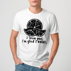 I Love You Im Glad I Exist 2024 Shirt