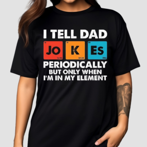 I Tell Dad Jokes Periodically But Only When I’m In My Element Shirt