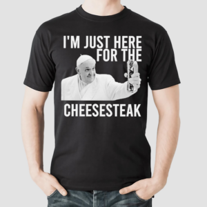 Pope Francis I’m Just Here For The Cheesesteak Shirt