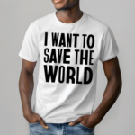 I Want To Save The World Shirt