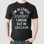 Im Allergic To Stupidity I Break Out In Sarcasm Shirt