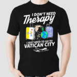 I Dont Need Therapy I Just Need To Go To Vatican City Shirt