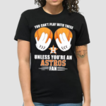 You Cant Play With These Unless You’re An Houston Astros Fan Shirt