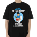 We Know What It’s Like To Take A Dump Without A Cellphone Shirt