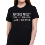 Alcohol Abuse I Would Never Abuse Alcohol I Love It Too Much Shirt