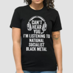 Cant Hear You Im Listening To National Socialist Black Metal Shirt