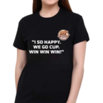 I So Happy We Go Cup Win Win Win Shirt