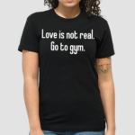 Love Is Not Real Go To Gym Shirt