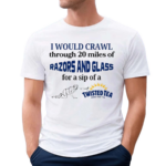 I Would Crawl Through Razors & Glass Twisted Tea Shirt