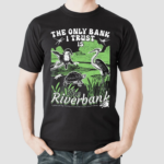 The Only Bank I Trust Is The Riverbank By Arcanebullshit Shirt