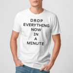 Drop Everything Now In A Minute Shirt