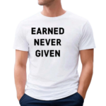 Earned Never Given Shirt