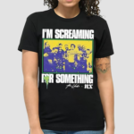 Im Screaming For Something Shirt