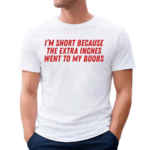 I'm Short Because The Extra Inches Went To My Boobs Shirt