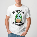 We Would All Be In Therapy Shirt