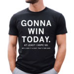 Gonna Win Today At Least I Hope So We’ll Give It A Shot That’s For Sure Shirt