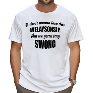 I Dont Wanna Lose This Welaysonsip But We Gotta Stay Swong Shirt