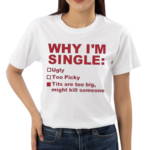 Why I Am Single Ugly Too Picky Tits Are Too Big Shirt