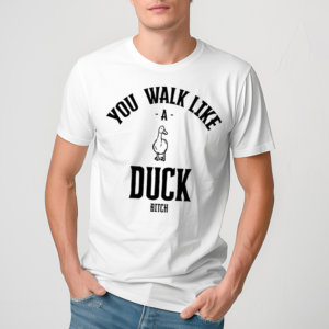 You Walk Like Duck Bitch T Shirt