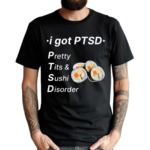 I Got Ptsd Pretty Tits & Sushi Disorder Shirt