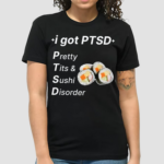 I Got Ptsd Pretty Tits And Sushi Disorder Shirt