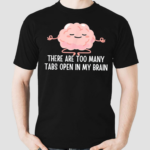 There Are Too Many Tabs Open In My Brain Shirt