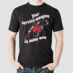 Your Service Weapon Is Mine Now Shirt